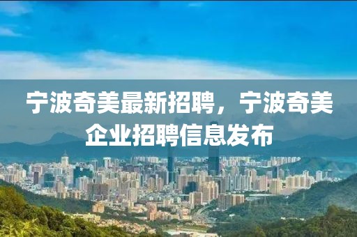 寧波奇美最新招聘，寧波奇美企業招聘信息發布