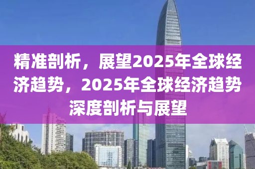 精準剖析，展望2025年全球經濟趨勢，2025年全球經濟趨勢深度剖析與展望