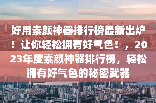 好用素顏神器排行榜最新出爐！讓你輕松擁有好氣色！，2023年度素顏神器排行榜，輕松擁有好氣色的秘密武器