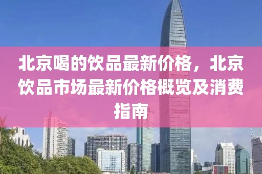 北京喝的飲品最新價格，北京飲品市場最新價格概覽及消費指南