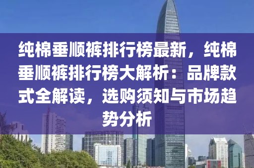 純棉垂順褲排行榜最新，純棉垂順褲排行榜大解析：品牌款式全解讀，選購(gòu)須知與市場(chǎng)趨勢(shì)分析