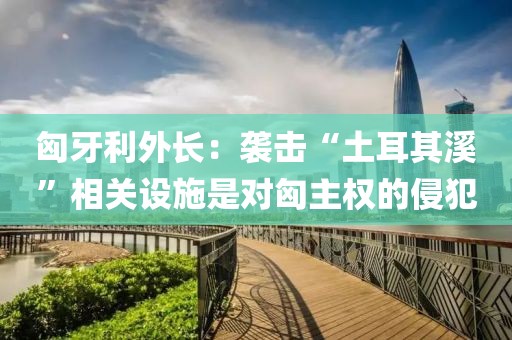 匈牙利外長(zhǎng)：襲擊“土耳其溪”相關(guān)設(shè)施是對(duì)匈主權(quán)的侵犯
