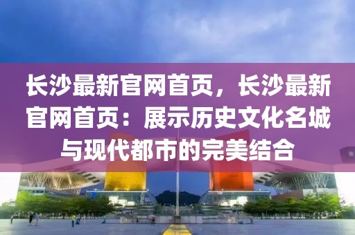 長沙最新官網首頁，長沙最新官網首頁：展示歷史文化名城與現代都市的完美結合