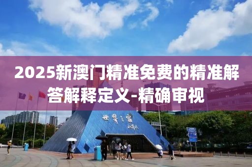 2025新澳門精準(zhǔn)免費的精準(zhǔn)解答解釋定義-精確審視