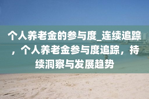 個人養老金的參與度_連續追蹤，個人養老金參與度追蹤，持續洞察與發展趨勢