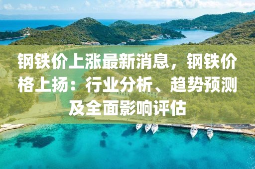 鋼鐵價上漲最新消息，鋼鐵價格上揚：行業分析、趨勢預測及全面影響評估