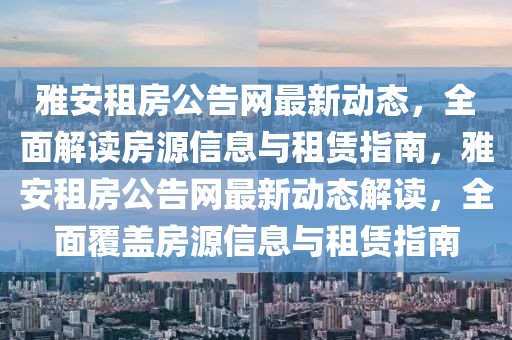 雅安租房公告網最新動態，全面解讀房源信息與租賃指南，雅安租房公告網最新動態解讀，全面覆蓋房源信息與租賃指南