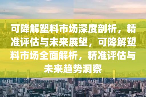 可降解塑料市場(chǎng)深度剖析，精準(zhǔn)評(píng)估與未來(lái)展望，可降解塑料市場(chǎng)全面解析，精準(zhǔn)評(píng)估與未來(lái)趨勢(shì)洞察