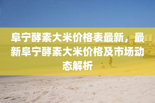 阜寧酵素大米價格表最新，最新阜寧酵素大米價格及市場動態解析