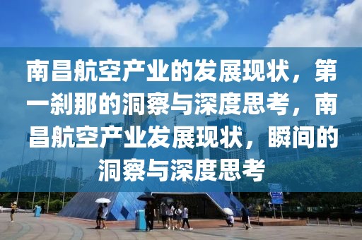 南昌航空產業的發展現狀，第一剎那的洞察與深度思考，南昌航空產業發展現狀，瞬間的洞察與深度思考