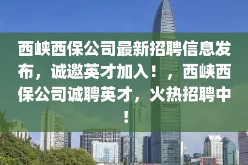 西峽西保公司最新招聘信息發布，誠邀英才加入！，西峽西保公司誠聘英才，火熱招聘中！