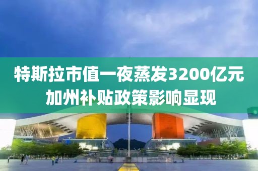 特斯拉市值一夜蒸發(fā)3200億元 加州補(bǔ)貼政策影響顯現(xiàn)
