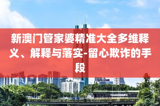 新澳門管家婆精準大全多維釋義、解釋與落實-留心欺詐的手段
