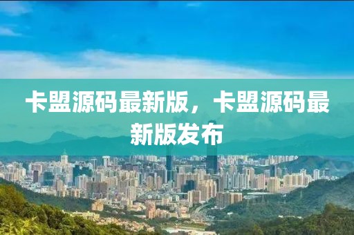 卡盟源碼最新版，卡盟源碼最新版發布