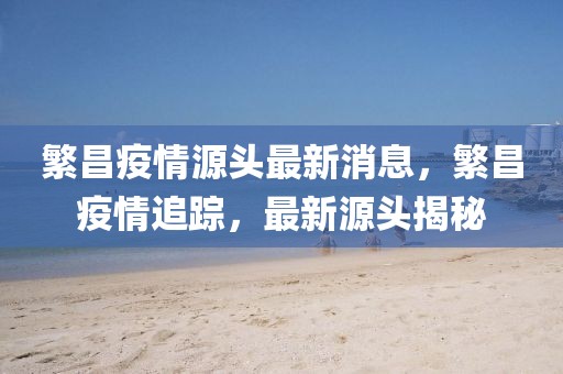 繁昌疫情源頭最新消息，繁昌疫情追蹤，最新源頭揭秘