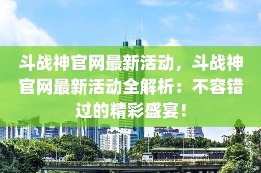 斗戰(zhàn)神官網(wǎng)最新活動(dòng)，斗戰(zhàn)神官網(wǎng)最新活動(dòng)全解析：不容錯(cuò)過(guò)的精彩盛宴！