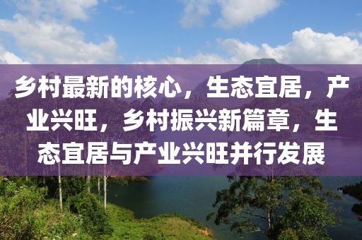 鄉(xiāng)村最新的核心，生態(tài)宜居，產(chǎn)業(yè)興旺，鄉(xiāng)村振興新篇章，生態(tài)宜居與產(chǎn)業(yè)興旺并行發(fā)展