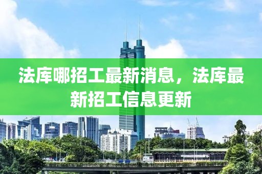 法庫哪招工最新消息，法庫最新招工信息更新