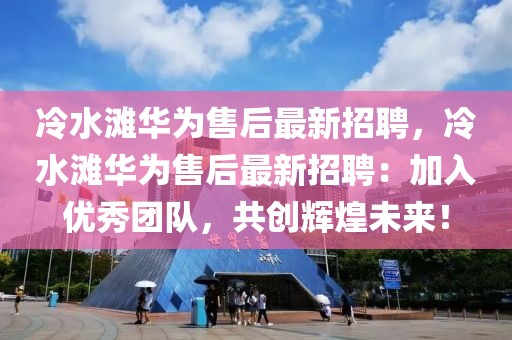 冷水灘華為售后最新招聘，冷水灘華為售后最新招聘：加入優秀團隊，共創輝煌未來！