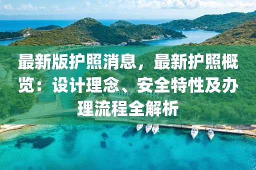 最新版護(hù)照消息，最新護(hù)照概覽：設(shè)計(jì)理念、安全特性及辦理流程全解析