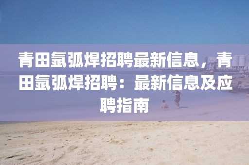 青田氬弧焊招聘最新信息，青田氬弧焊招聘：最新信息及應聘指南