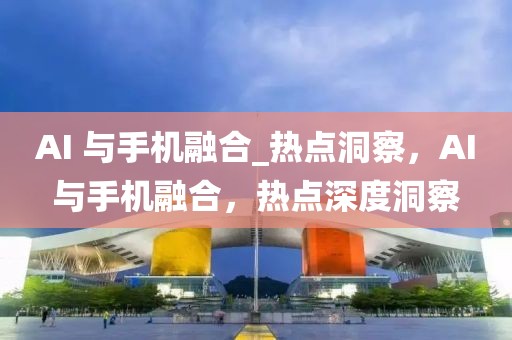 AI 與手機(jī)融合_熱點(diǎn)洞察，AI與手機(jī)融合，熱點(diǎn)深度洞察