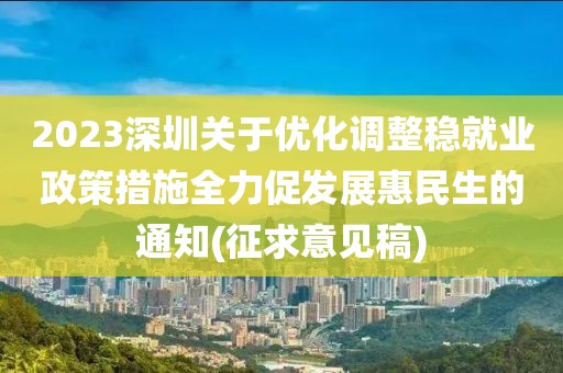 2023深圳關(guān)于優(yōu)化調(diào)整穩(wěn)就業(yè)政策措施全力促發(fā)展惠民生的通知(征求意見稿)