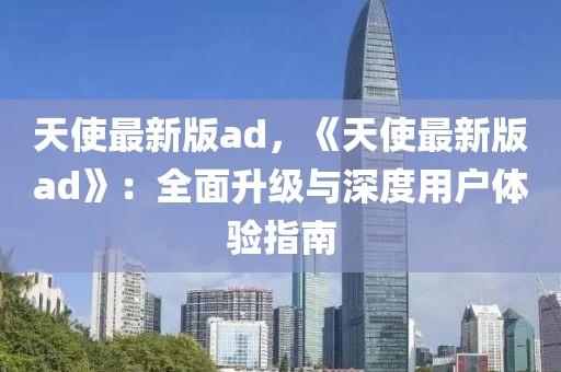 天使最新版ad，《天使最新版ad》：全面升級與深度用戶體驗指南