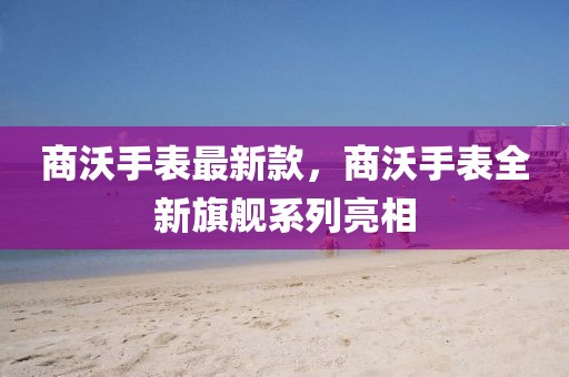 商沃手表最新款，商沃手表全新旗艦系列亮相
