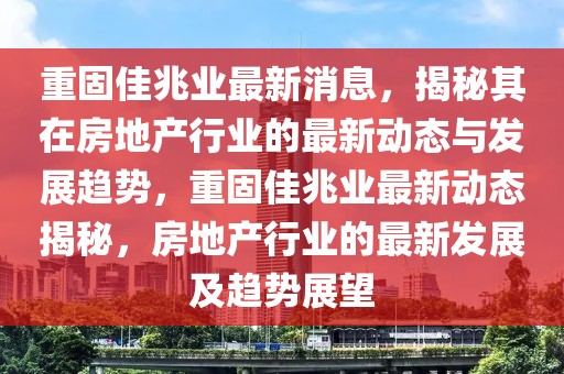 重固佳兆業最新消息，揭秘其在房地產行業的最新動態與發展趨勢，重固佳兆業最新動態揭秘，房地產行業的最新發展及趨勢展望
