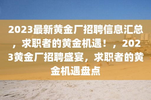 2023最新黃金廠招聘信息匯總，求職者的黃金機遇！，2023黃金廠招聘盛宴，求職者的黃金機遇盤點
