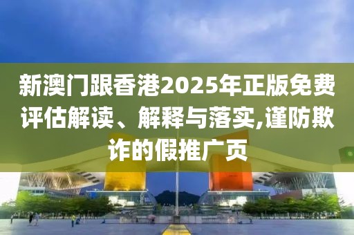 新澳門跟香港2025年正版免費評估解讀、解釋與落實,謹防欺詐的假推廣頁