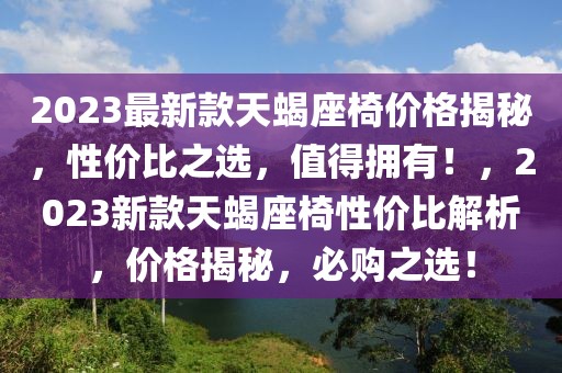 2023最新款天蝎座椅價格揭秘，性價比之選，值得擁有！，2023新款天蝎座椅性價比解析，價格揭秘，必購之選！