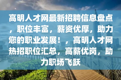 高明人才網最新招聘信息盤點，職位豐富，薪資優厚，助力您的職業發展！，高明人才網熱招職位匯總，高薪優崗，助力職場飛躍
