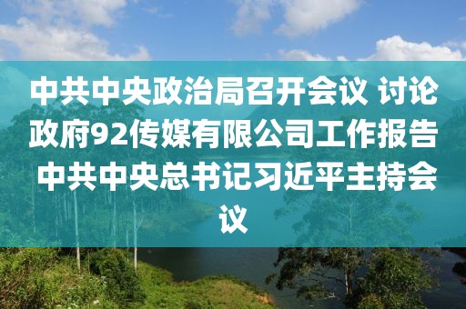 中共中央政治局召開會議 討論政府92傳媒有限公司工作報告 中共中央總書記習近平主持會議