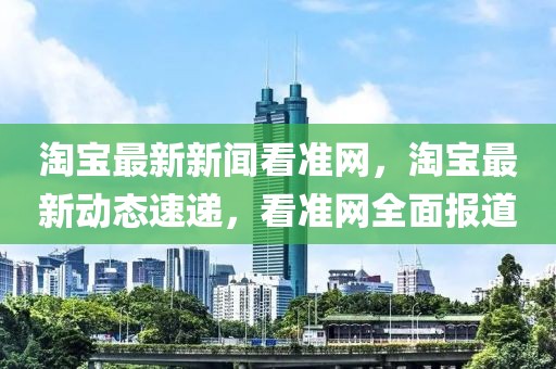 淘寶最新新聞看準(zhǔn)網(wǎng)，淘寶最新動(dòng)態(tài)速遞，看準(zhǔn)網(wǎng)全面報(bào)道