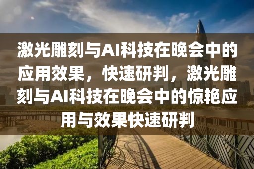 激光雕刻與AI科技在晚會中的應用效果，快速研判，激光雕刻與AI科技在晚會中的驚艷應用與效果快速研判