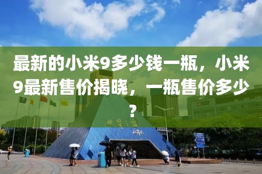最新的小米9多少錢一瓶，小米9最新售價揭曉，一瓶售價多少？