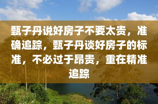 甄子丹說好房子不要太貴，準(zhǔn)確追蹤，甄子丹談好房子的標(biāo)準(zhǔn)，不必過于昂貴，重在精準(zhǔn)追蹤
