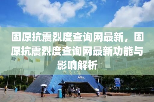 固原抗震烈度查詢網最新，固原抗震烈度查詢網最新功能與影響解析