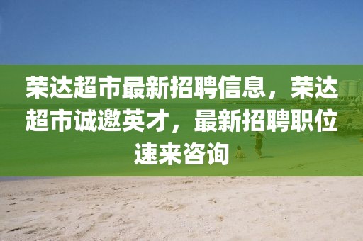 榮達超市最新招聘信息，榮達超市誠邀英才，最新招聘職位速來咨詢
