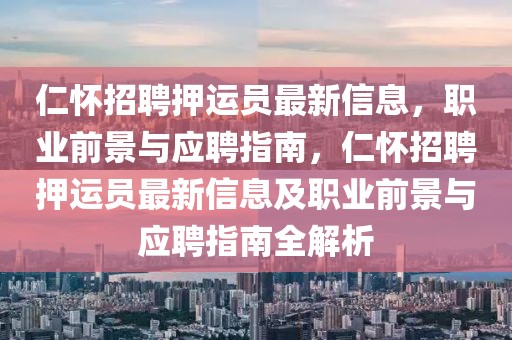 仁懷招聘押運員最新信息，職業前景與應聘指南，仁懷招聘押運員最新信息及職業前景與應聘指南全解析