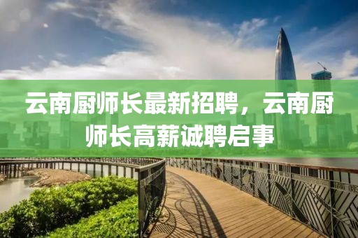 云南廚師長(zhǎng)最新招聘，云南廚師長(zhǎng)高薪誠(chéng)聘啟事