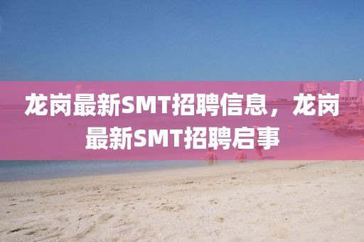龍崗最新SMT招聘信息，龍崗最新SMT招聘啟事