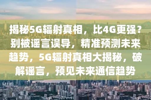 揭秘5G輻射真相，比4G更強(qiáng)？別被謠言誤導(dǎo)，精準(zhǔn)預(yù)測(cè)未來(lái)趨勢(shì)，5G輻射真相大揭秘，破解謠言，預(yù)見(jiàn)未來(lái)通信趨勢(shì)