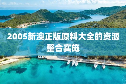 2005新澳正版原料大全的資源整合實(shí)施