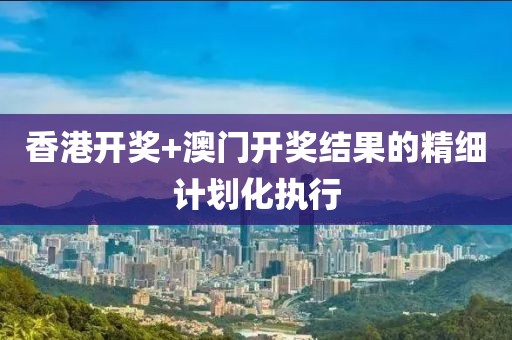 香港開獎+澳門開獎結果的精細計劃化執行