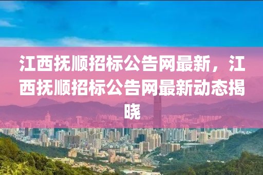 江西撫順招標公告網最新，江西撫順招標公告網最新動態揭曉