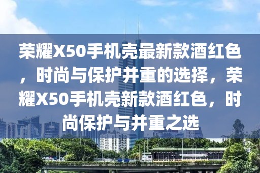 榮耀X50手機殼最新款酒紅色，時尚與保護并重的選擇，榮耀X50手機殼新款酒紅色，時尚保護與并重之選