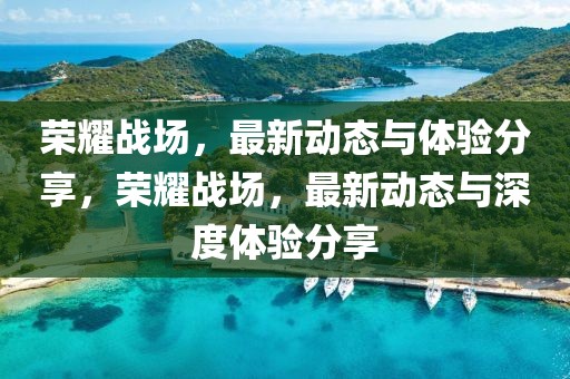 榮耀戰場，最新動態與體驗分享，榮耀戰場，最新動態與深度體驗分享